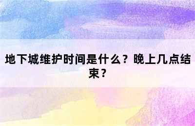 地下城维护时间是什么？晚上几点结束？