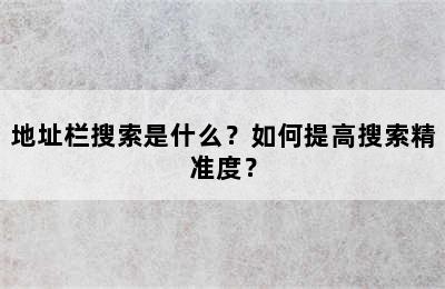 地址栏搜索是什么？如何提高搜索精准度？