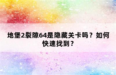 地堡2裂隙64是隐藏关卡吗？如何快速找到？