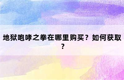 地狱咆哮之拳在哪里购买？如何获取？