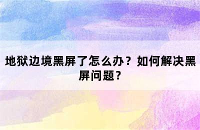 地狱边境黑屏了怎么办？如何解决黑屏问题？