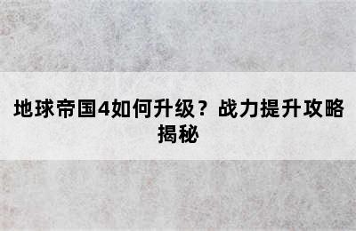 地球帝国4如何升级？战力提升攻略揭秘