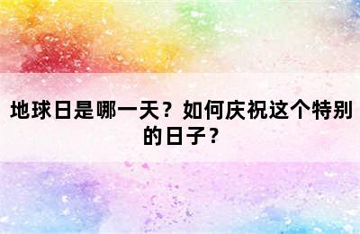 地球日是哪一天？如何庆祝这个特别的日子？