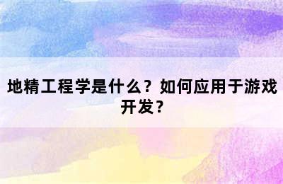 地精工程学是什么？如何应用于游戏开发？