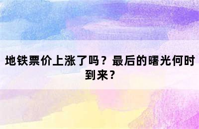 地铁票价上涨了吗？最后的曙光何时到来？