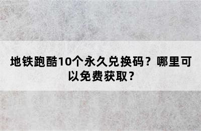 地铁跑酷10个永久兑换码？哪里可以免费获取？