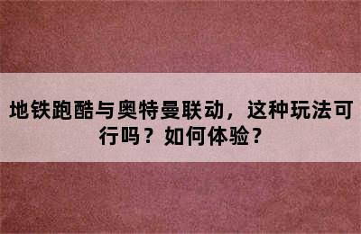 地铁跑酷与奥特曼联动，这种玩法可行吗？如何体验？