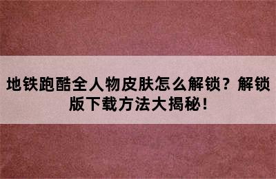 地铁跑酷全人物皮肤怎么解锁？解锁版下载方法大揭秘！