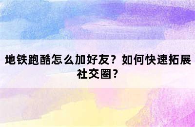 地铁跑酷怎么加好友？如何快速拓展社交圈？