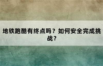 地铁跑酷有终点吗？如何安全完成挑战？