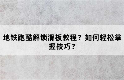 地铁跑酷解锁滑板教程？如何轻松掌握技巧？