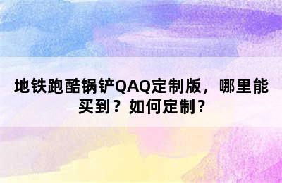 地铁跑酷锅铲QAQ定制版，哪里能买到？如何定制？