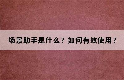 场景助手是什么？如何有效使用？