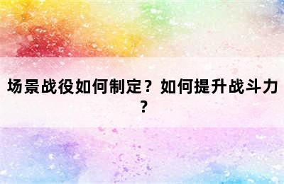 场景战役如何制定？如何提升战斗力？