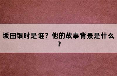 坂田银时是谁？他的故事背景是什么？