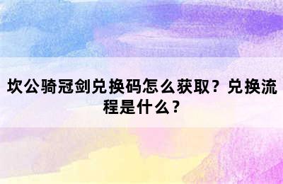 坎公骑冠剑兑换码怎么获取？兑换流程是什么？