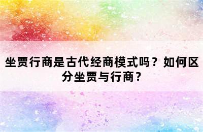 坐贾行商是古代经商模式吗？如何区分坐贾与行商？