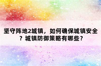 坚守阵地2城镇，如何确保城镇安全？城镇防御策略有哪些？