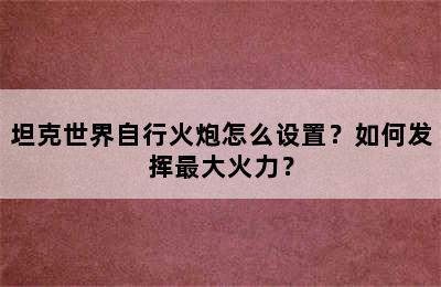 坦克世界自行火炮怎么设置？如何发挥最大火力？