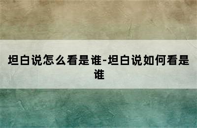 坦白说怎么看是谁-坦白说如何看是谁