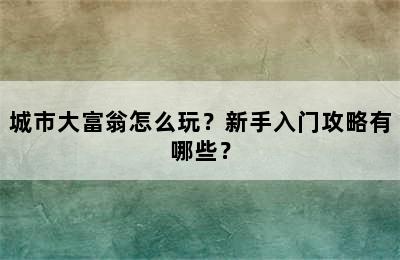 城市大富翁怎么玩？新手入门攻略有哪些？