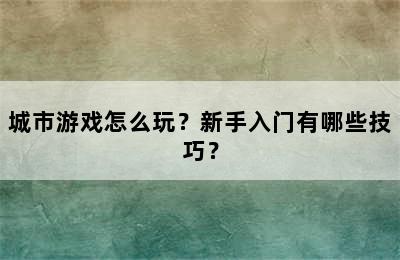 城市游戏怎么玩？新手入门有哪些技巧？