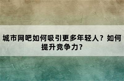 城市网吧如何吸引更多年轻人？如何提升竞争力？