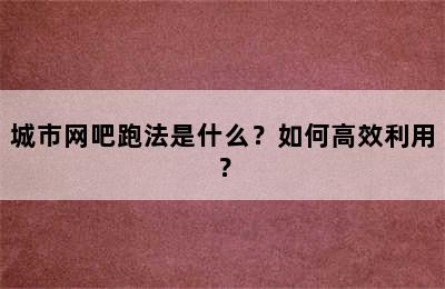 城市网吧跑法是什么？如何高效利用？