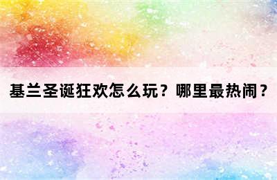 基兰圣诞狂欢怎么玩？哪里最热闹？