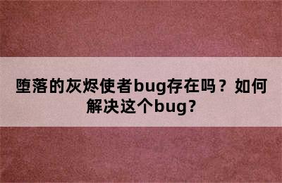 堕落的灰烬使者bug存在吗？如何解决这个bug？