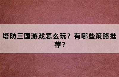 塔防三国游戏怎么玩？有哪些策略推荐？