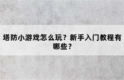 塔防小游戏怎么玩？新手入门教程有哪些？