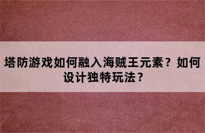 塔防游戏如何融入海贼王元素？如何设计独特玩法？