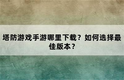 塔防游戏手游哪里下载？如何选择最佳版本？