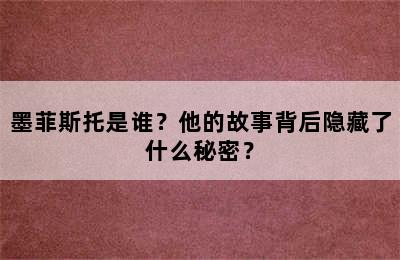 墨菲斯托是谁？他的故事背后隐藏了什么秘密？