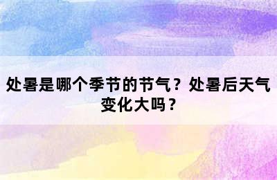 处暑是哪个季节的节气？处暑后天气变化大吗？