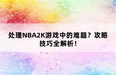 处理NBA2K游戏中的难题？攻略技巧全解析！