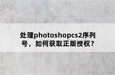 处理photoshopcs2序列号，如何获取正版授权？