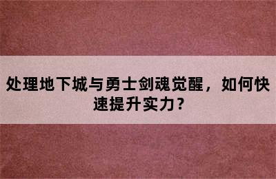 处理地下城与勇士剑魂觉醒，如何快速提升实力？