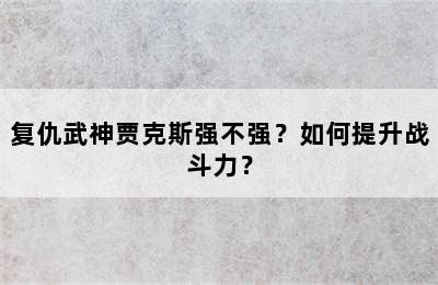 复仇武神贾克斯强不强？如何提升战斗力？