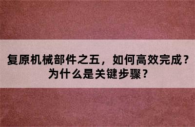 复原机械部件之五，如何高效完成？为什么是关键步骤？