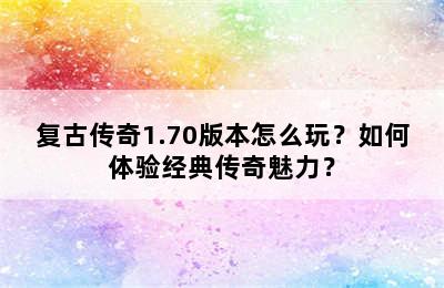 复古传奇1.70版本怎么玩？如何体验经典传奇魅力？