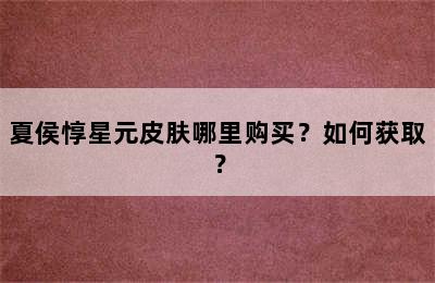 夏侯惇星元皮肤哪里购买？如何获取？