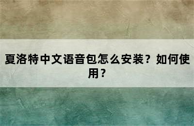 夏洛特中文语音包怎么安装？如何使用？