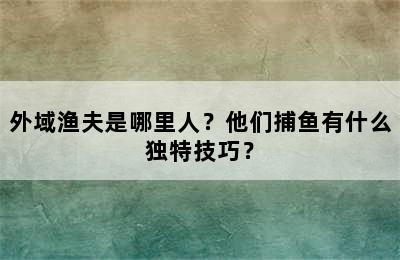 外域渔夫是哪里人？他们捕鱼有什么独特技巧？