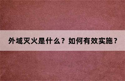 外域灭火是什么？如何有效实施？