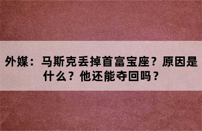 外媒：马斯克丢掉首富宝座？原因是什么？他还能夺回吗？