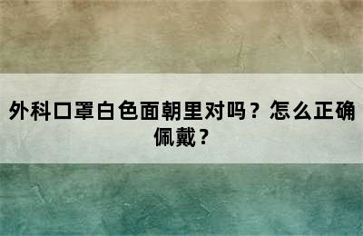 外科口罩白色面朝里对吗？怎么正确佩戴？