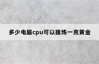 多少电脑cpu可以提炼一克黄金