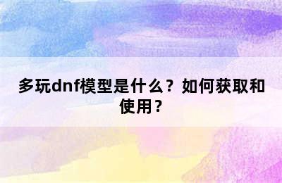 多玩dnf模型是什么？如何获取和使用？